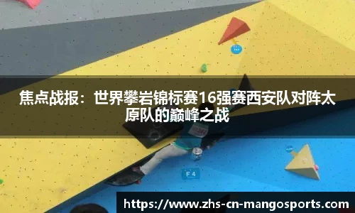 焦点战报：世界攀岩锦标赛16强赛西安队对阵太原队的巅峰之战