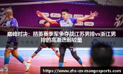 巅峰对决：精英赛季军争夺战江苏男排vs浙江男排的高潮迭起较量